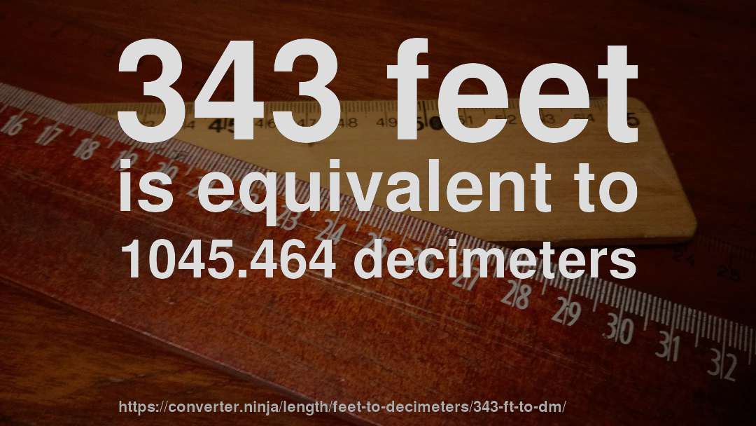 343 feet is equivalent to 1045.464 decimeters