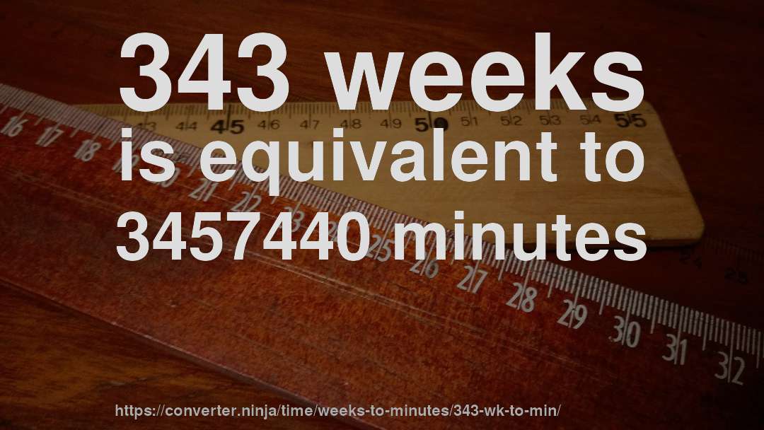 343 weeks is equivalent to 3457440 minutes