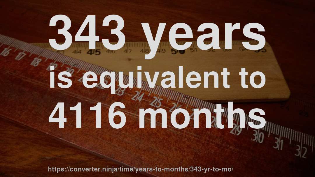343 years is equivalent to 4116 months
