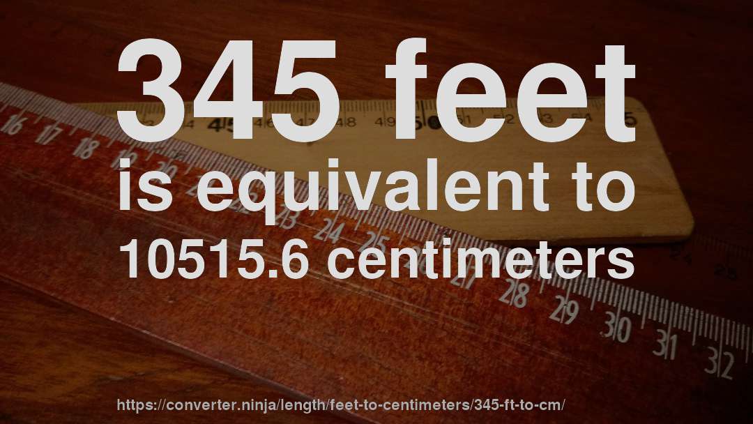 345 feet is equivalent to 10515.6 centimeters