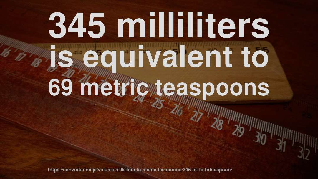 345 milliliters is equivalent to 69 metric teaspoons