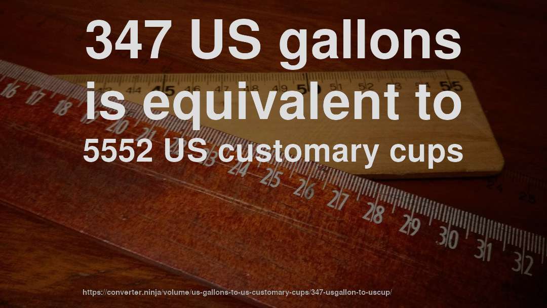 347 US gallons is equivalent to 5552 US customary cups