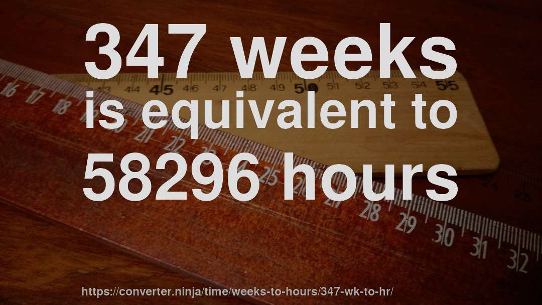 347 weeks is equivalent to 58296 hours
