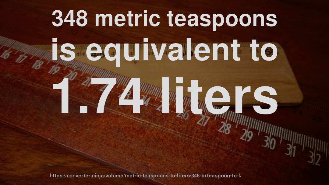 348 metric teaspoons is equivalent to 1.74 liters