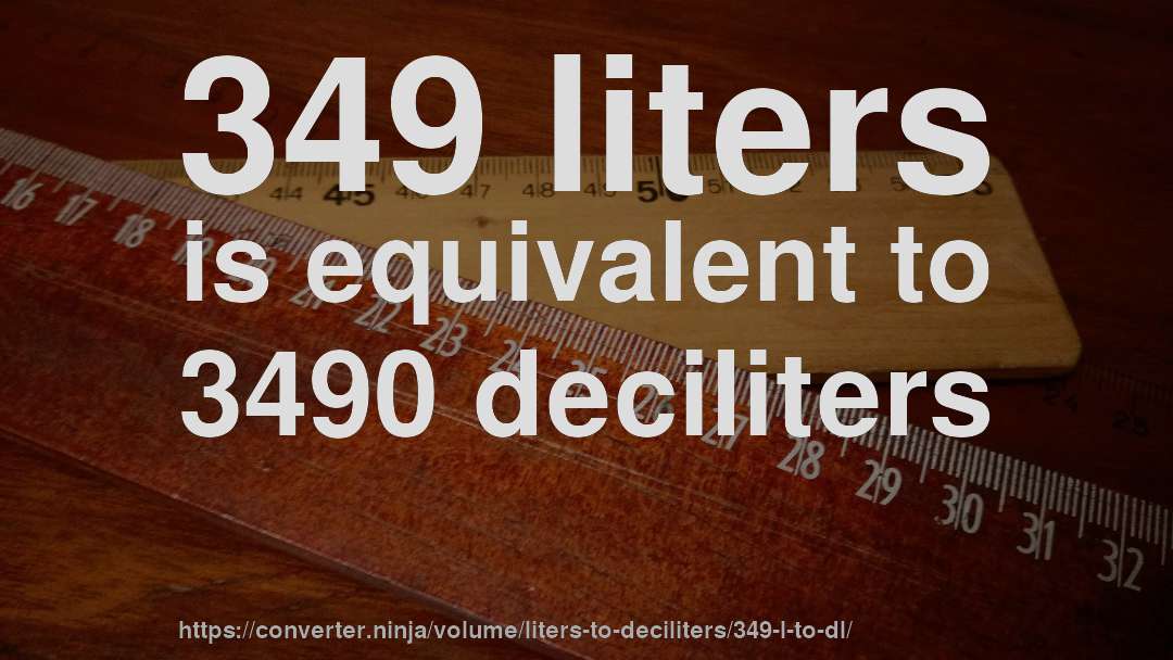 349 liters is equivalent to 3490 deciliters