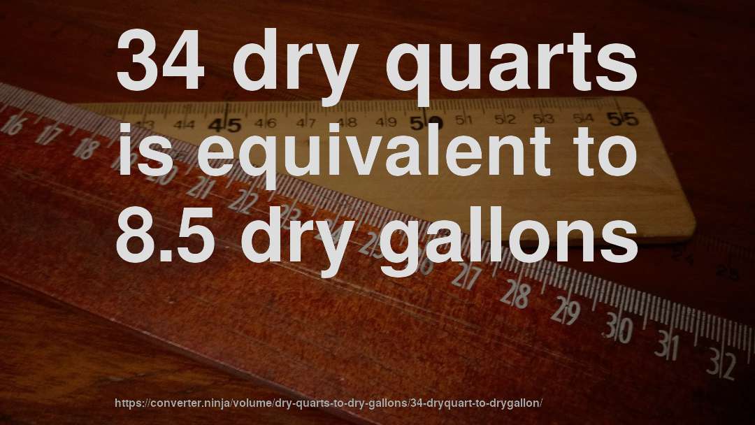 34 dry quarts is equivalent to 8.5 dry gallons