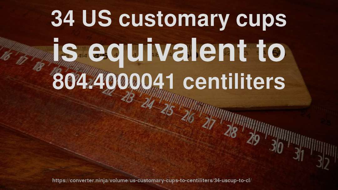 34 US customary cups is equivalent to 804.4000041 centiliters