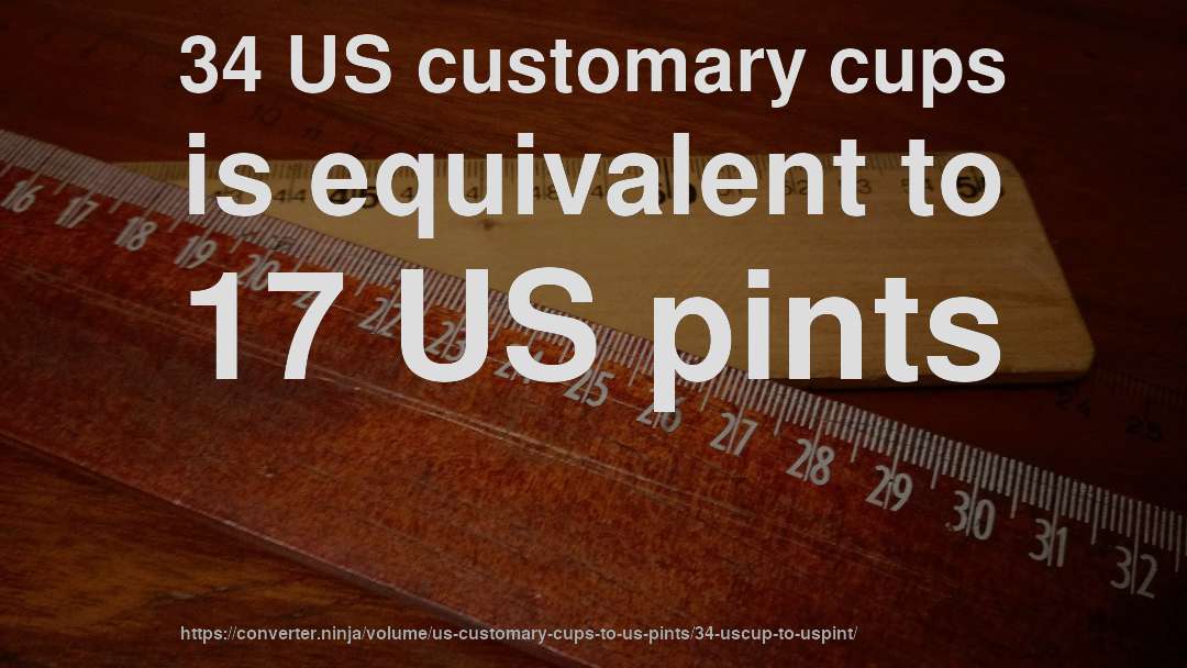 34 US customary cups is equivalent to 17 US pints