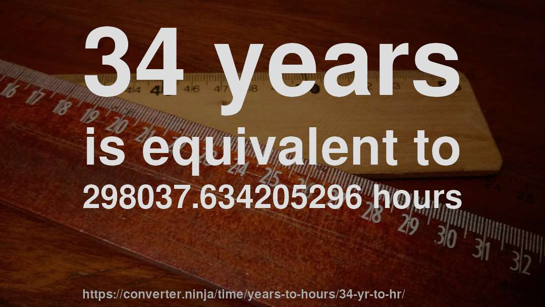 34 years is equivalent to 298037.634205296 hours