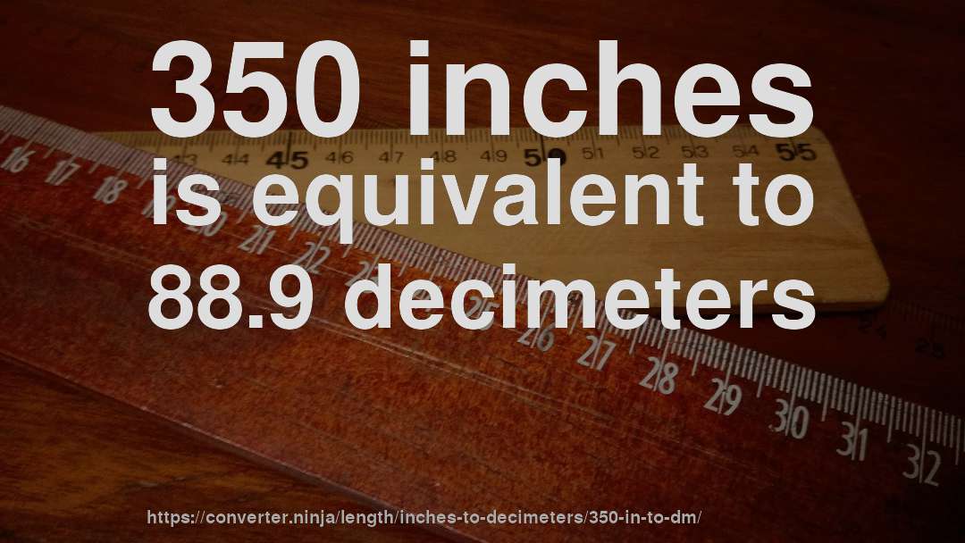 350 inches is equivalent to 88.9 decimeters