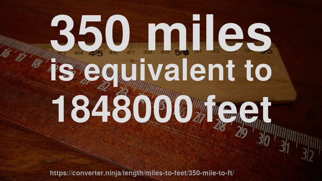 350 miles is equivalent to 1848000 feet