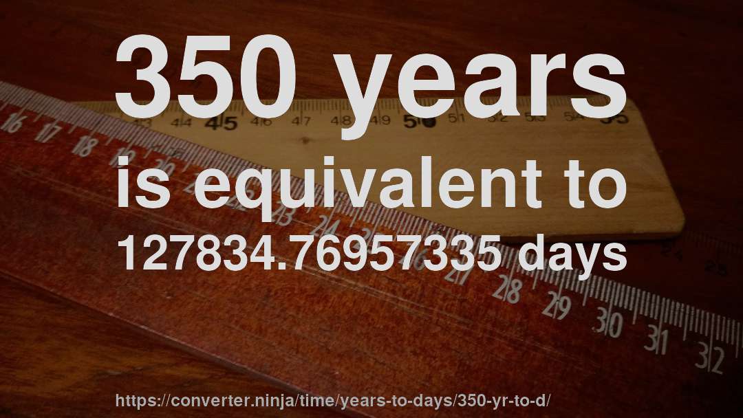 350 years is equivalent to 127834.76957335 days