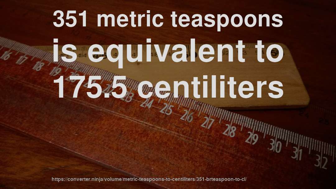 351 metric teaspoons is equivalent to 175.5 centiliters