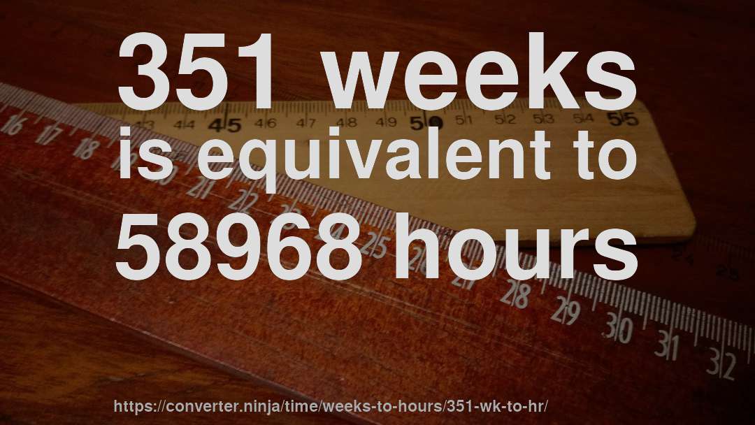 351 weeks is equivalent to 58968 hours