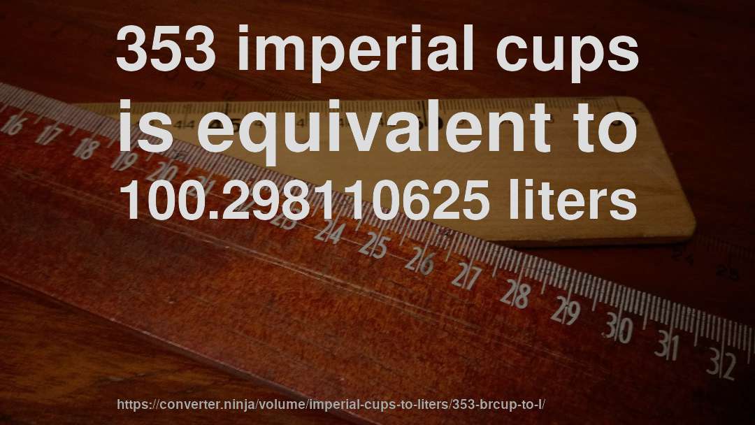 353 imperial cups is equivalent to 100.298110625 liters
