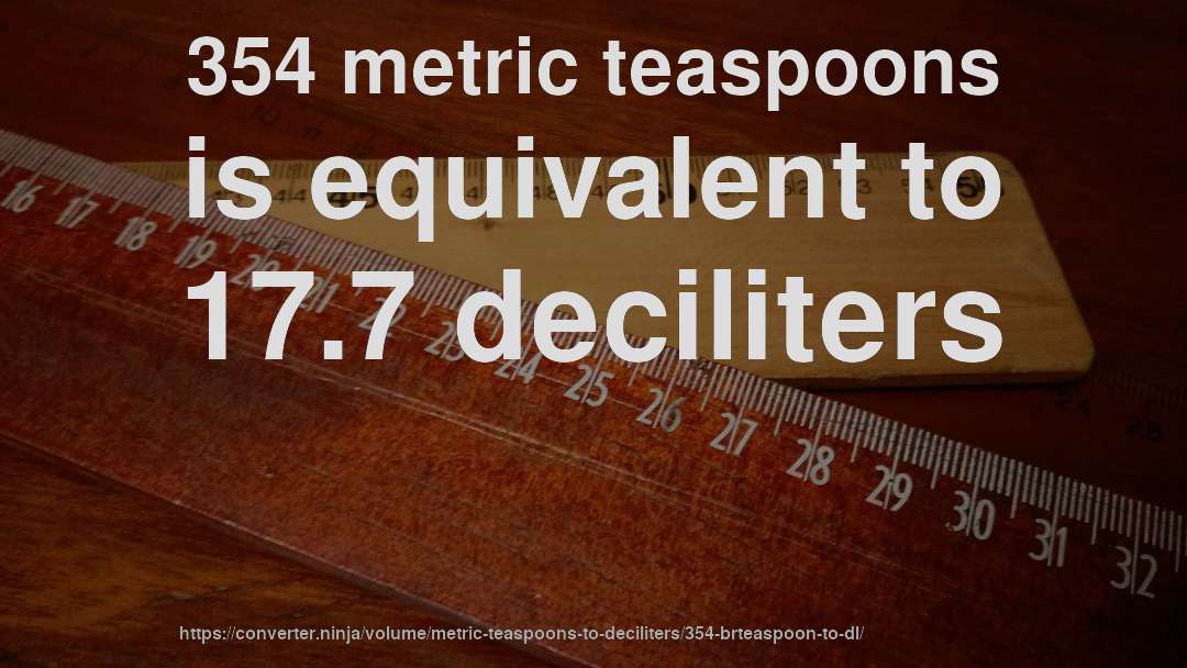 354 metric teaspoons is equivalent to 17.7 deciliters