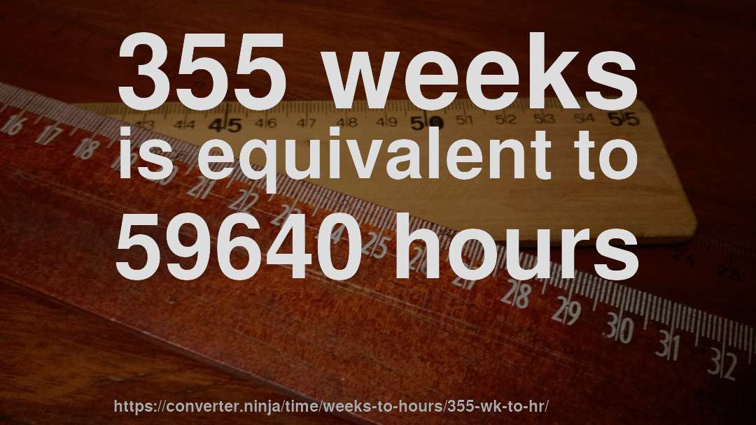 355 weeks is equivalent to 59640 hours