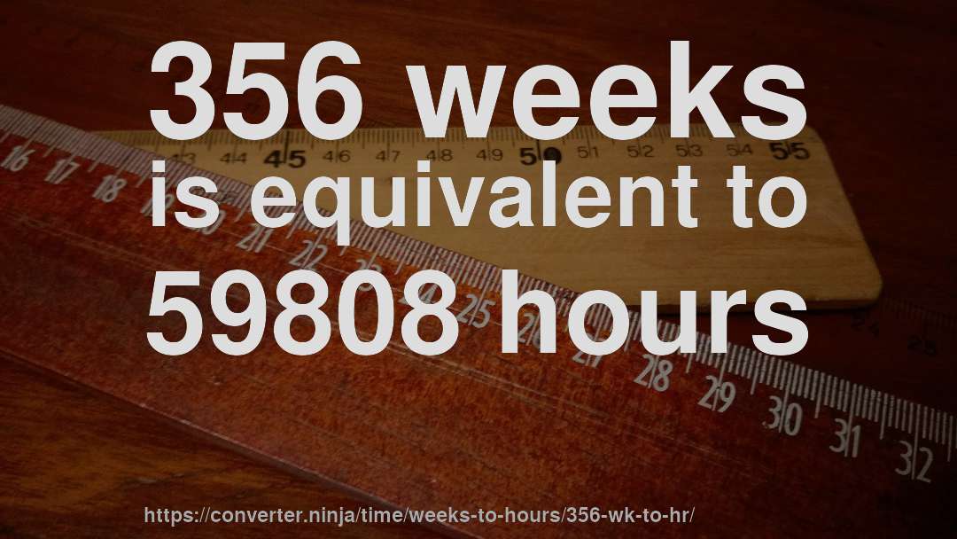 356 weeks is equivalent to 59808 hours