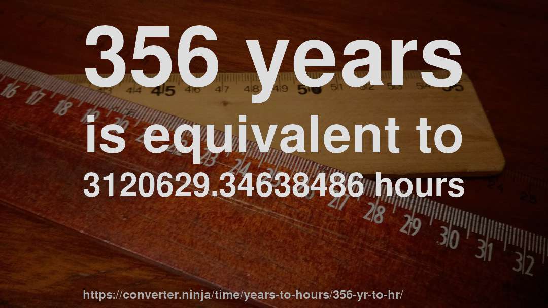 356 years is equivalent to 3120629.34638486 hours