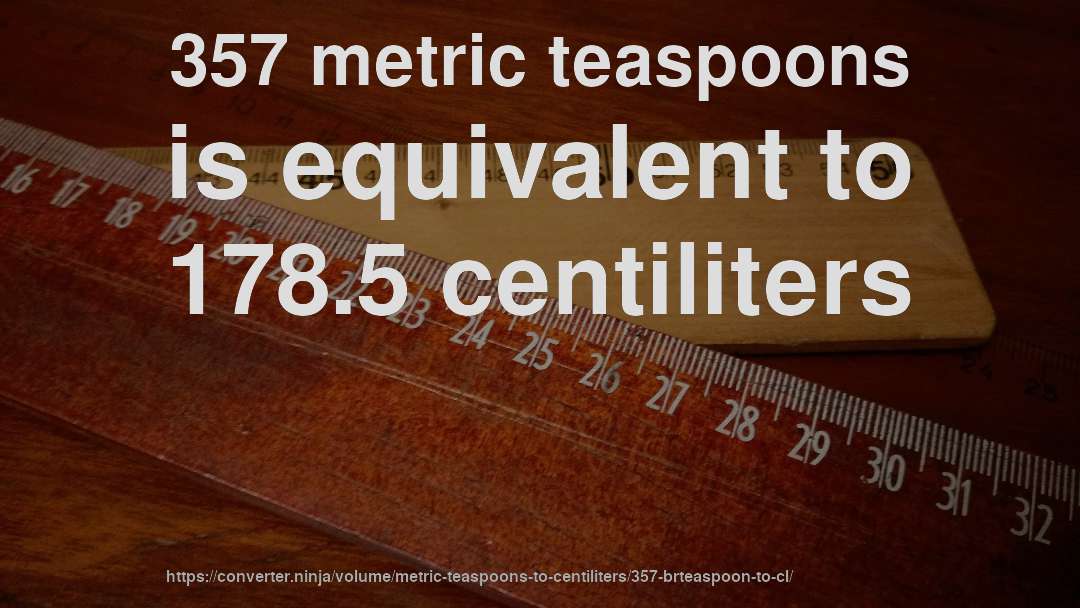 357 metric teaspoons is equivalent to 178.5 centiliters