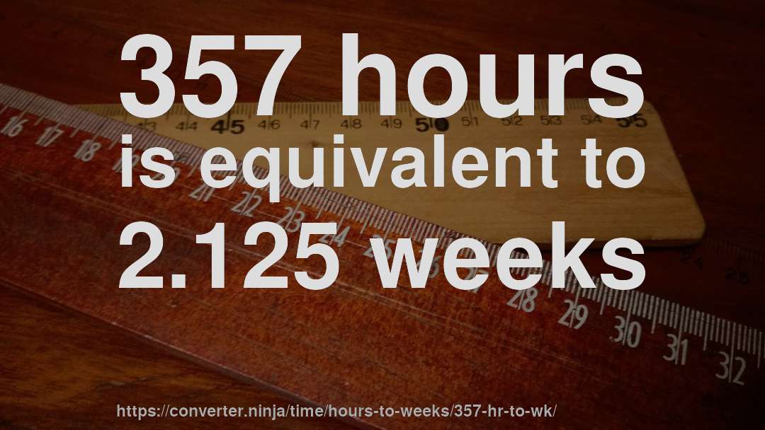 357 hours is equivalent to 2.125 weeks