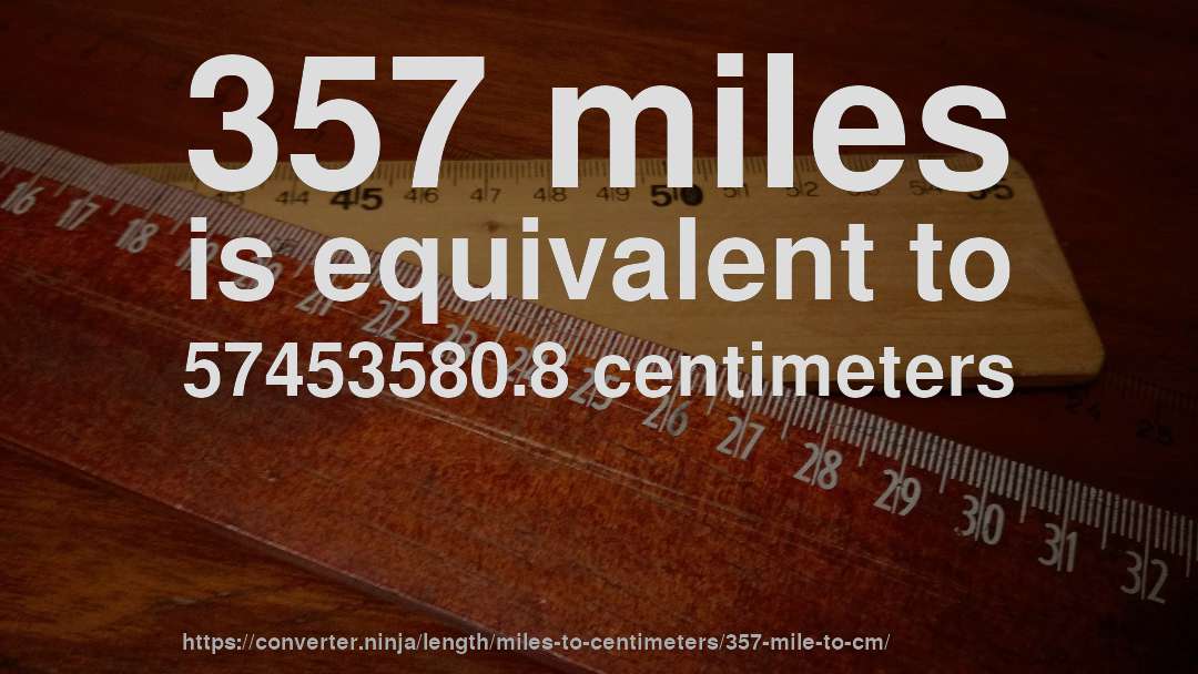 357 miles is equivalent to 57453580.8 centimeters