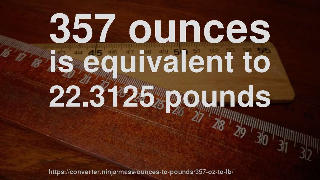 357 ounces is equivalent to 22.3125 pounds