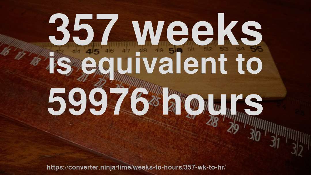 357 weeks is equivalent to 59976 hours