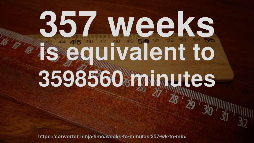 357 weeks is equivalent to 3598560 minutes