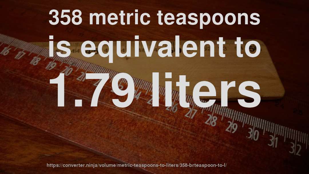 358 metric teaspoons is equivalent to 1.79 liters