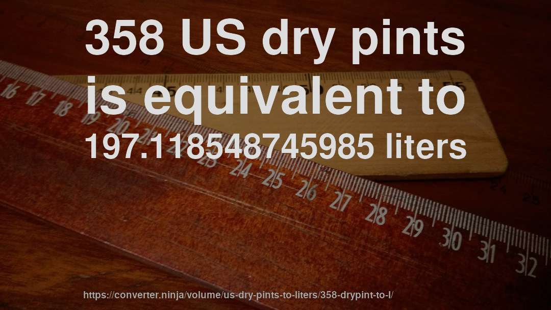358 US dry pints is equivalent to 197.118548745985 liters