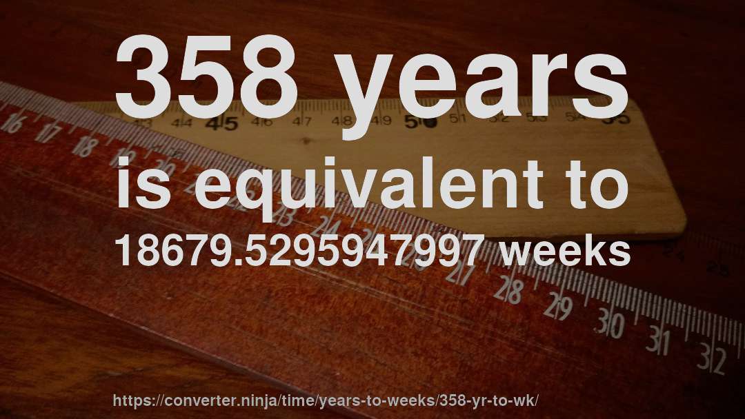 358 years is equivalent to 18679.5295947997 weeks