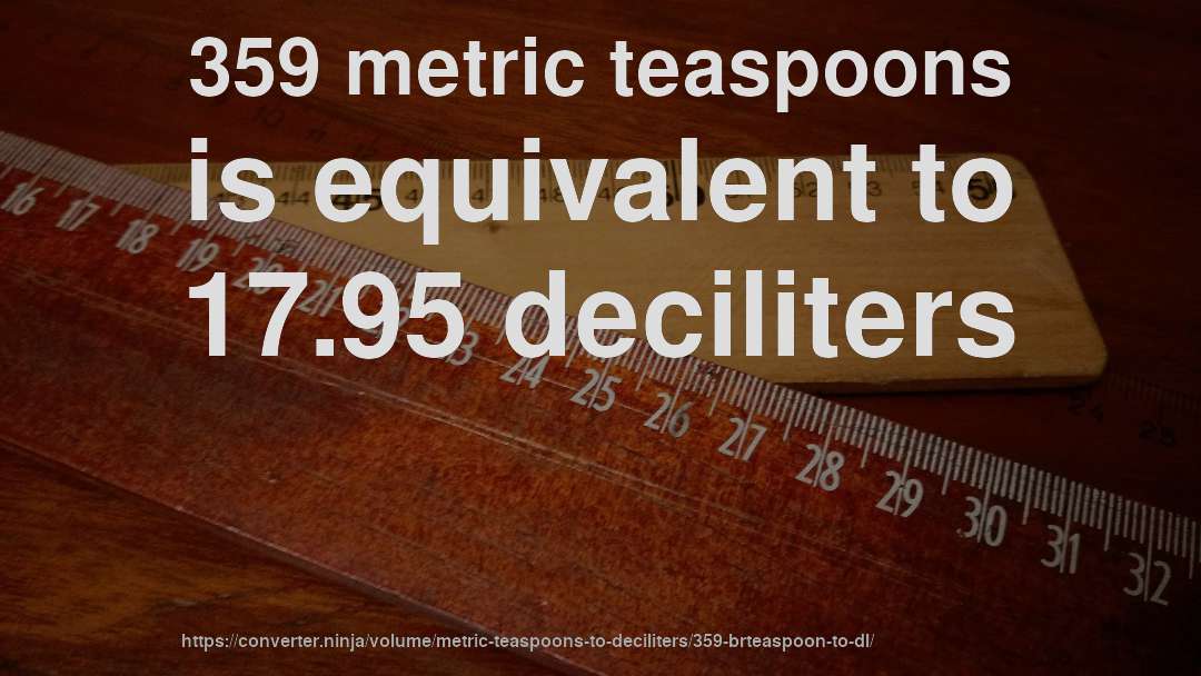 359 metric teaspoons is equivalent to 17.95 deciliters