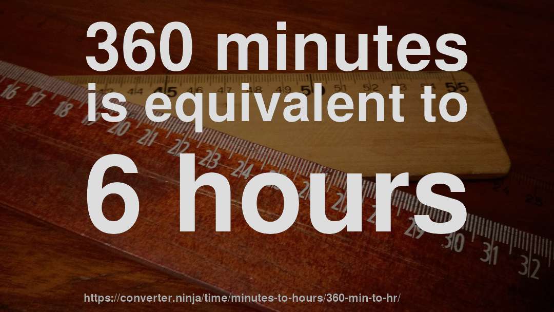 360 minutes is equivalent to 6 hours