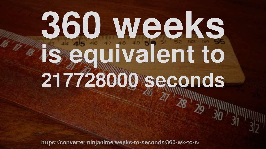 360 weeks is equivalent to 217728000 seconds