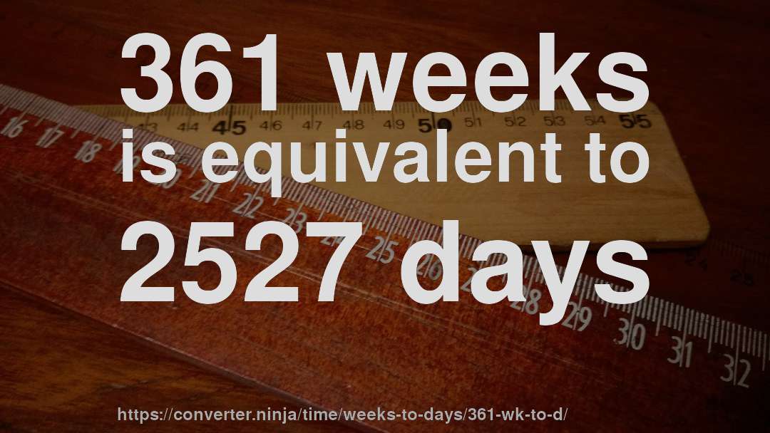 361 weeks is equivalent to 2527 days
