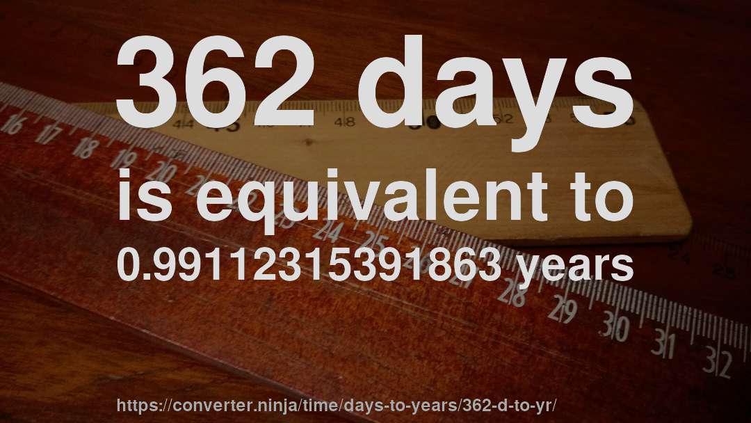 362 days is equivalent to 0.99112315391863 years