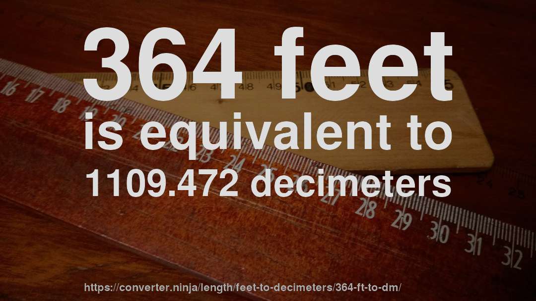364 feet is equivalent to 1109.472 decimeters