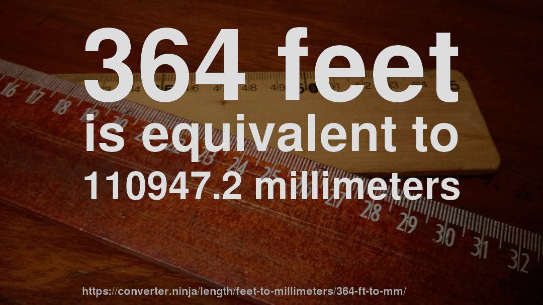 364 feet is equivalent to 110947.2 millimeters