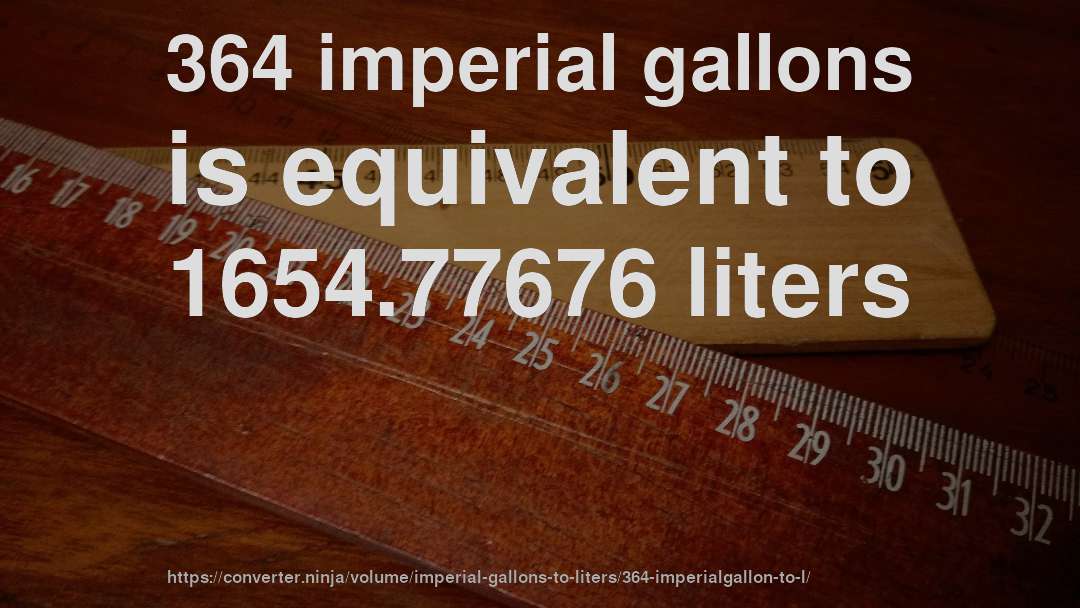364 imperial gallons is equivalent to 1654.77676 liters