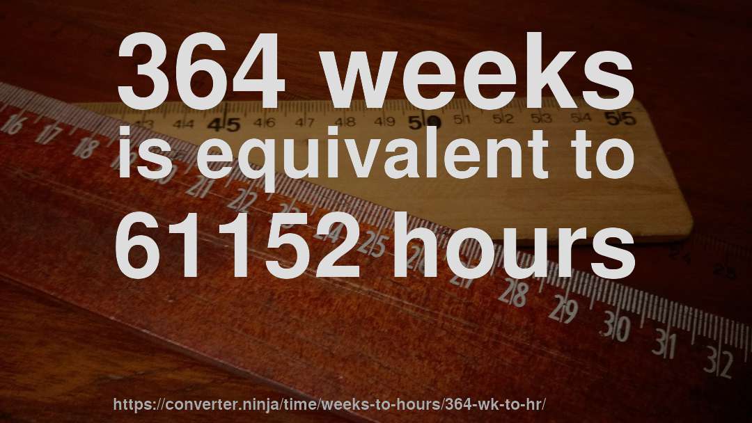 364 weeks is equivalent to 61152 hours