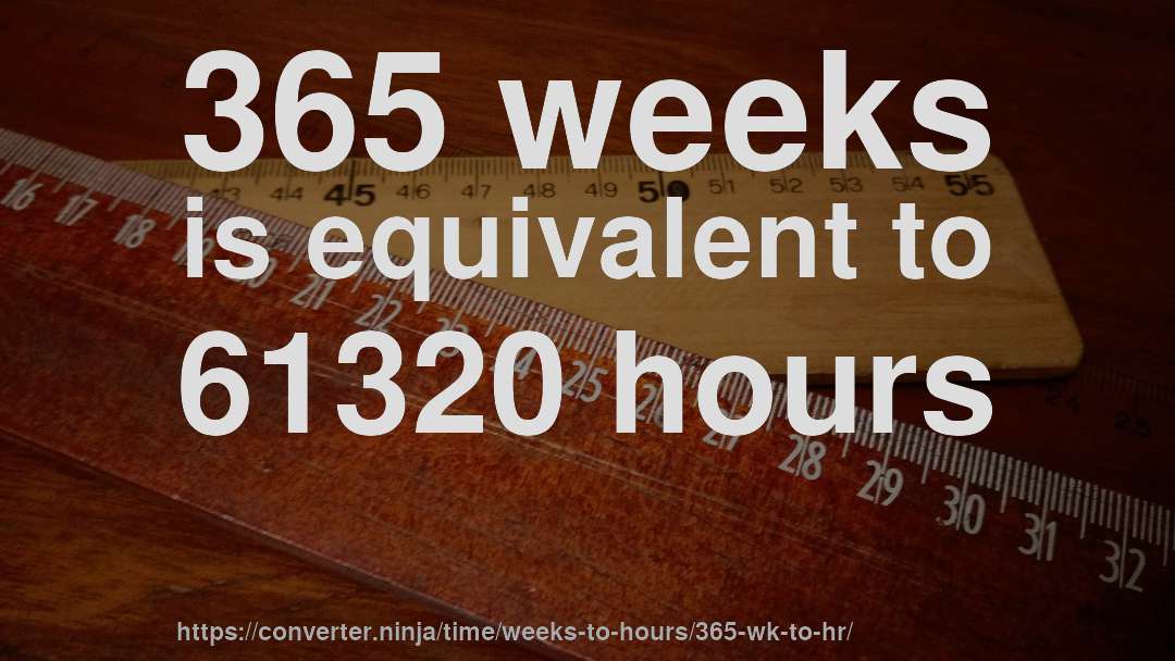365 weeks is equivalent to 61320 hours