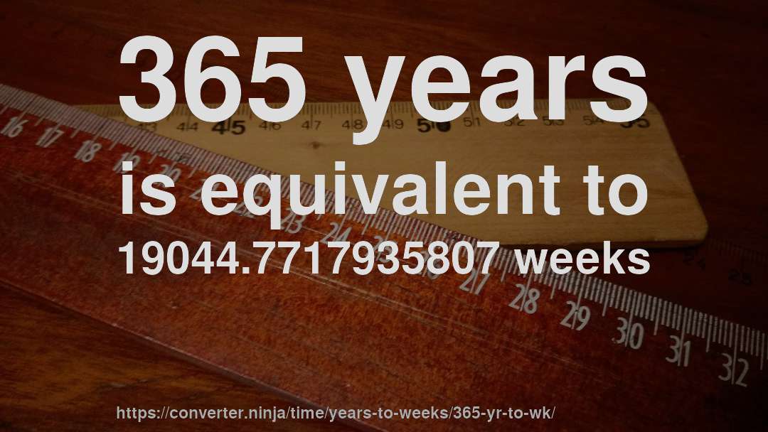 365 years is equivalent to 19044.7717935807 weeks