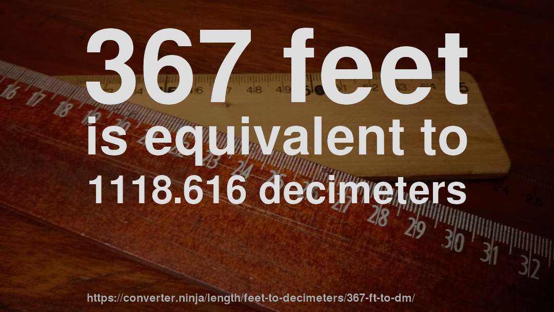 367 feet is equivalent to 1118.616 decimeters