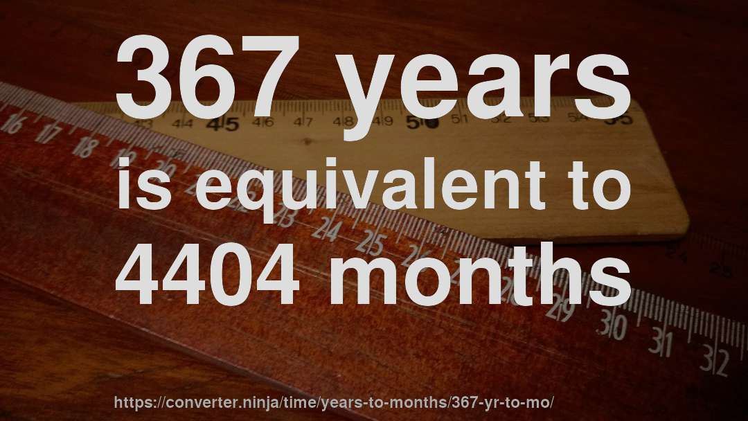 367 years is equivalent to 4404 months
