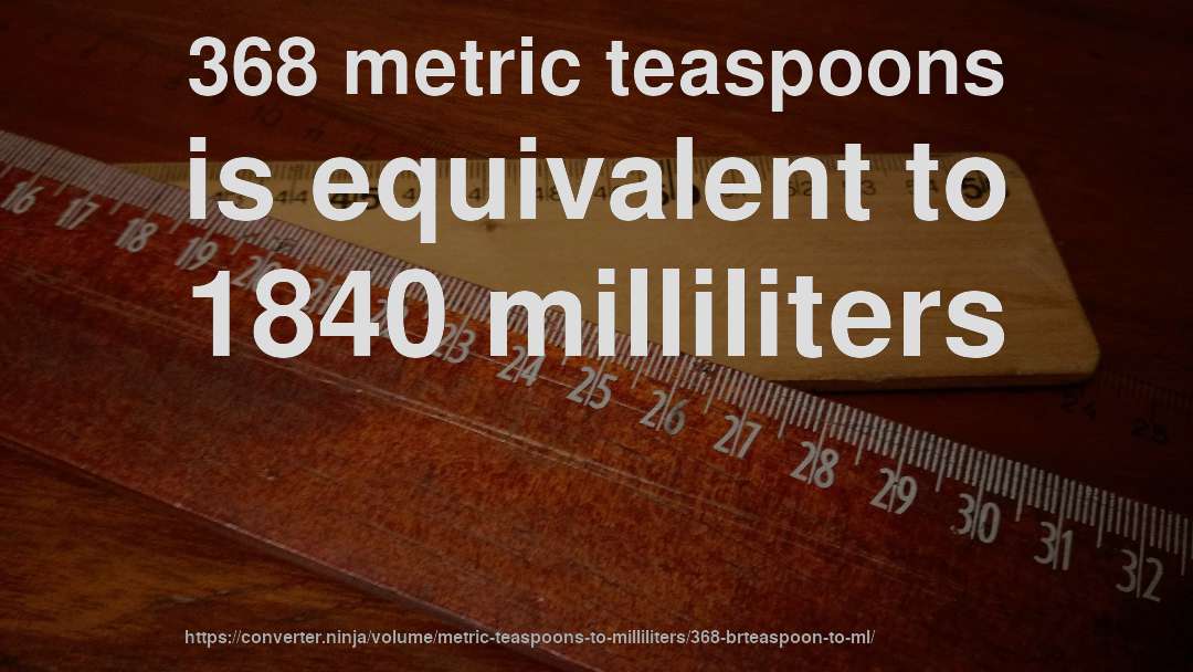 368 metric teaspoons is equivalent to 1840 milliliters