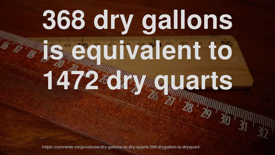368 dry gallons is equivalent to 1472 dry quarts