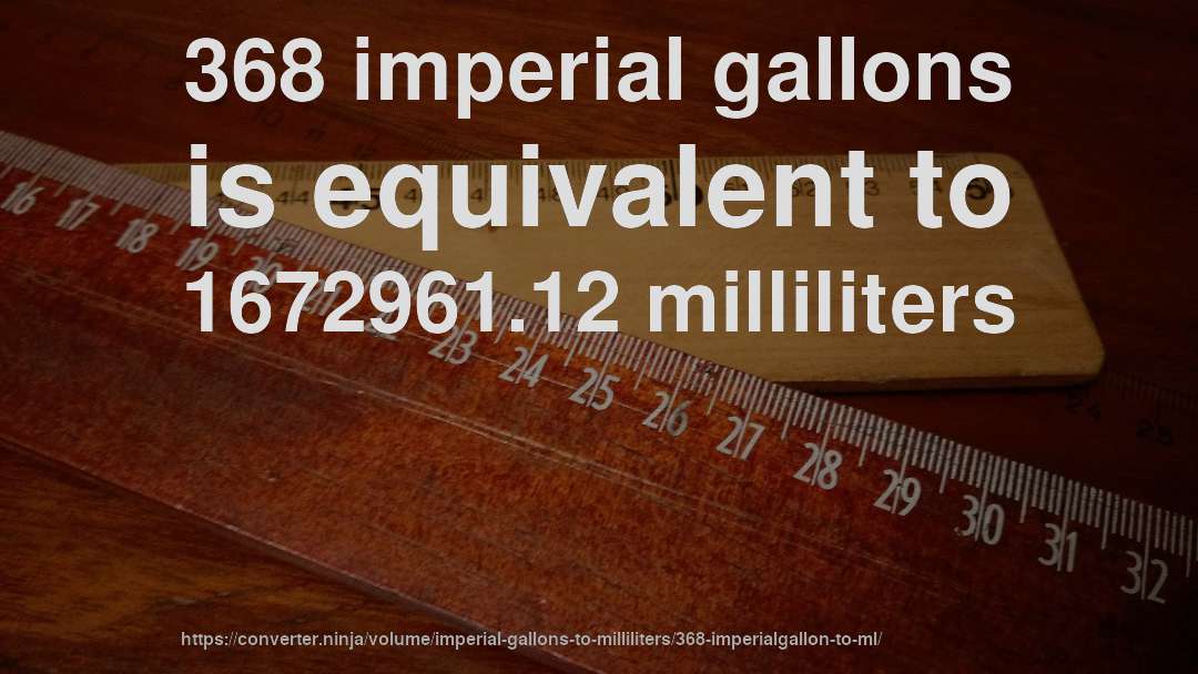 368 imperial gallons is equivalent to 1672961.12 milliliters