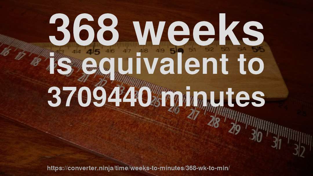 368 weeks is equivalent to 3709440 minutes