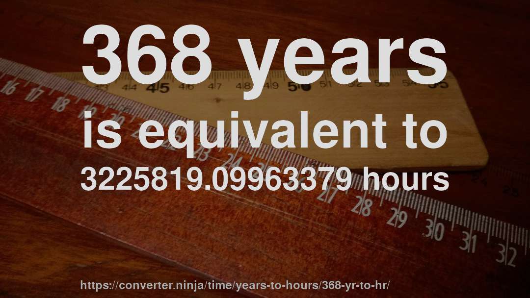 368 years is equivalent to 3225819.09963379 hours